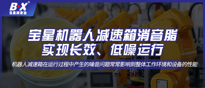 寶星機(jī)器人減速箱消音脂；實(shí)現(xiàn)長效、低噪運(yùn)行